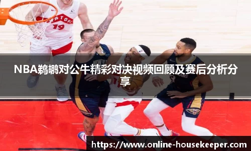 NBA鹈鹕对公牛精彩对决视频回顾及赛后分析分享