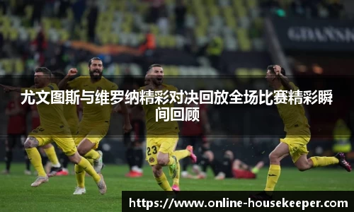 尤文图斯与维罗纳精彩对决回放全场比赛精彩瞬间回顾