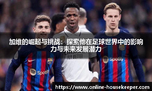 加维的崛起与挑战：探索他在足球世界中的影响力与未来发展潜力