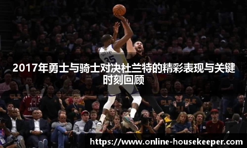 2017年勇士与骑士对决杜兰特的精彩表现与关键时刻回顾