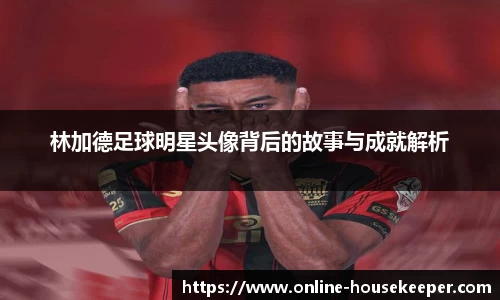 林加德足球明星头像背后的故事与成就解析